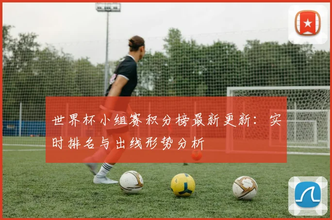世界杯小组赛积分榜最新更新：实时排名与出线形势分析