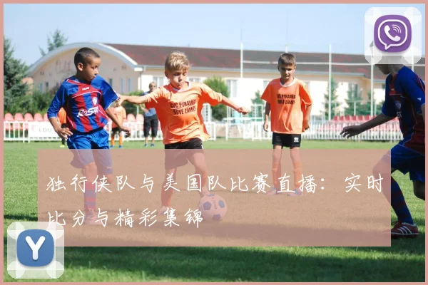 独行侠队与美国队比赛直播：实时比分与精彩集锦