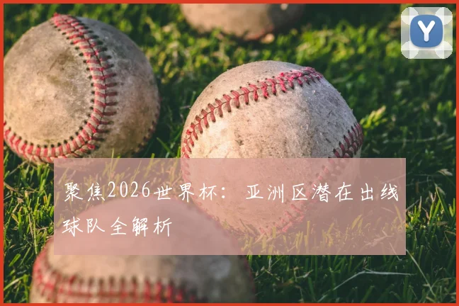 聚焦2026世界杯：亚洲区潜在出线球队全解析