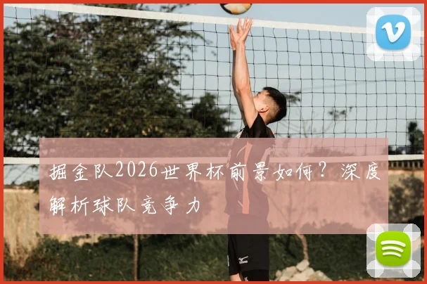 掘金队2026世界杯前景如何？深度解析球队竞争力