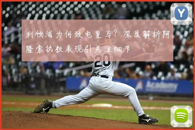 利物浦为何致电皇马？深度解析阿隆索执教表现引关注细节