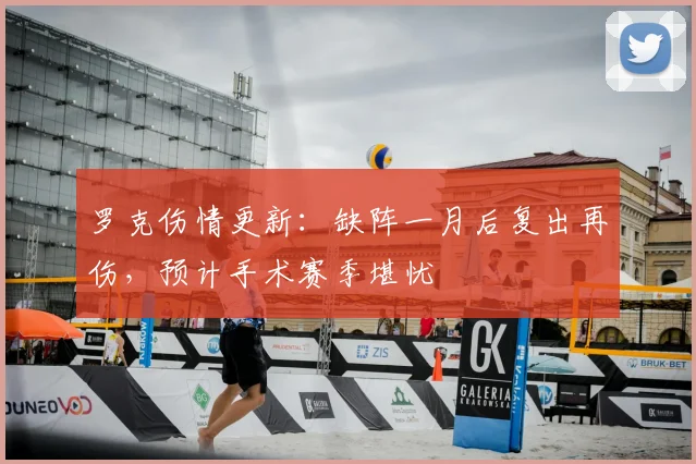 罗克伤情更新：缺阵一月后复出再伤，预计手术赛季堪忧