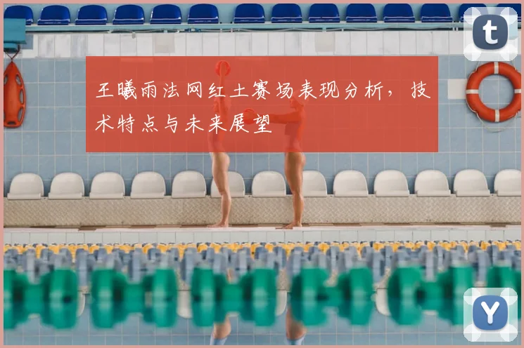 王曦雨法网红土赛场表现分析，技术特点与未来展望
