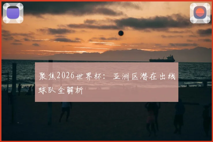 聚焦2026世界杯：亚洲区潜在出线球队全解析