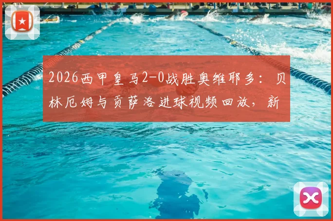 2026西甲皇马2-0战胜奥维耶多：贝林厄姆与贡萨洛进球视频回放，新援表现与战报深度解读