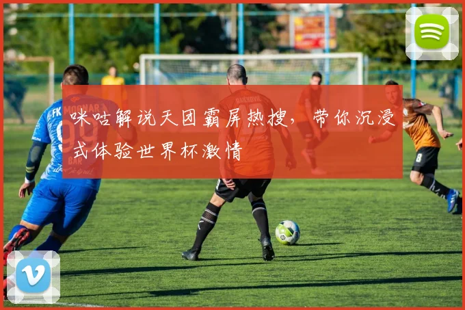 咪咕解说天团霸屏热搜，带你沉浸式体验世界杯激情