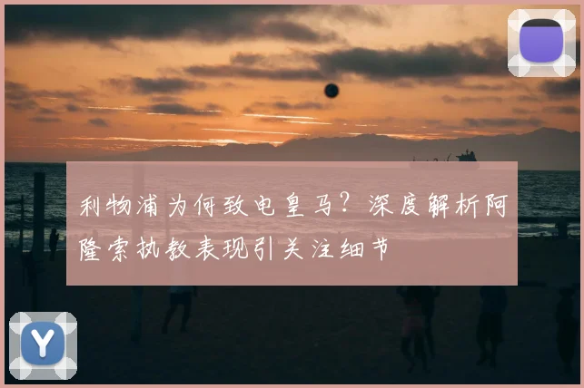 利物浦为何致电皇马？深度解析阿隆索执教表现引关注细节