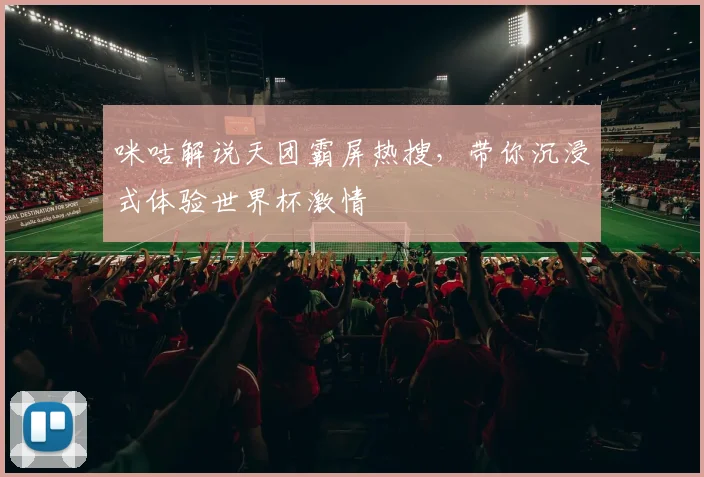咪咕解说天团霸屏热搜，带你沉浸式体验世界杯激情