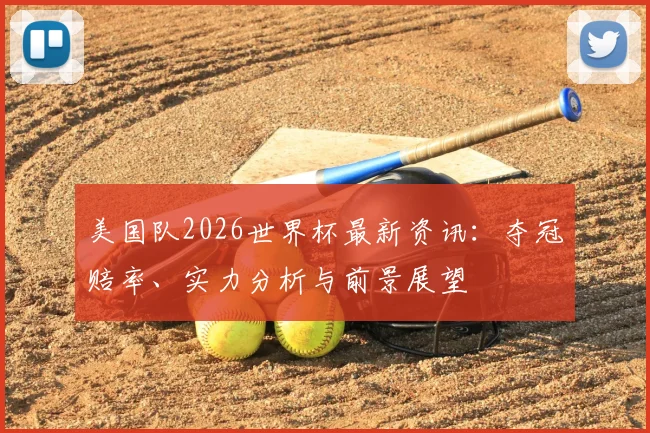 美国队2026世界杯最新资讯：夺冠赔率、实力分析与前景展望