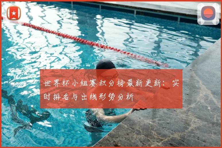 世界杯小组赛积分榜最新更新：实时排名与出线形势分析