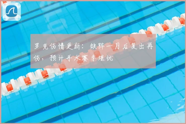罗克伤情更新：缺阵一月后复出再伤，预计手术赛季堪忧
